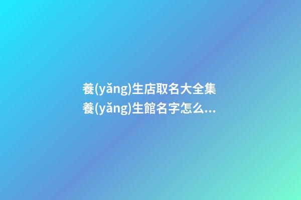養(yǎng)生店取名大全集 養(yǎng)生館名字怎么取-第1張-店鋪起名-玄機(jī)派